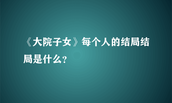 《大院子女》每个人的结局结局是什么？