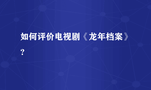 如何评价电视剧《龙年档案》？