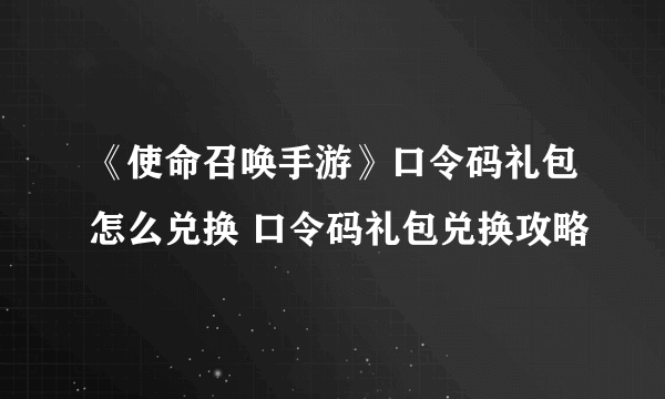 《使命召唤手游》口令码礼包怎么兑换 口令码礼包兑换攻略