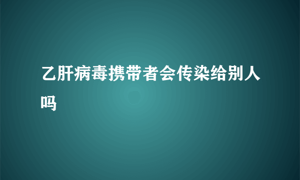 乙肝病毒携带者会传染给别人吗