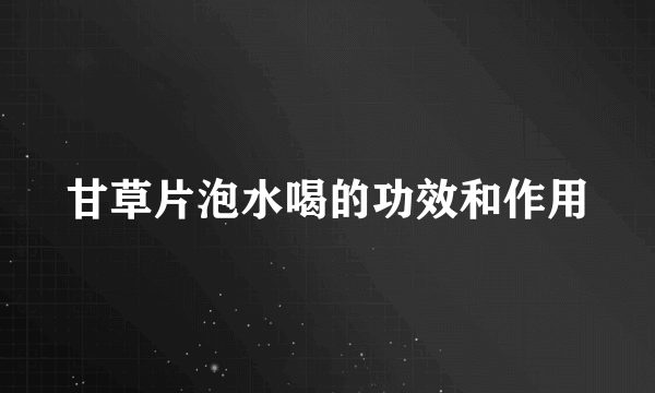 甘草片泡水喝的功效和作用