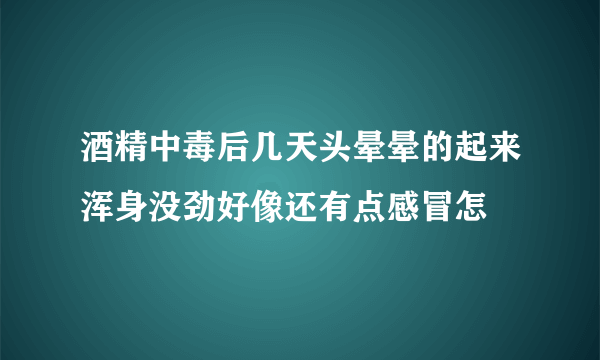 酒精中毒后几天头晕晕的起来浑身没劲好像还有点感冒怎