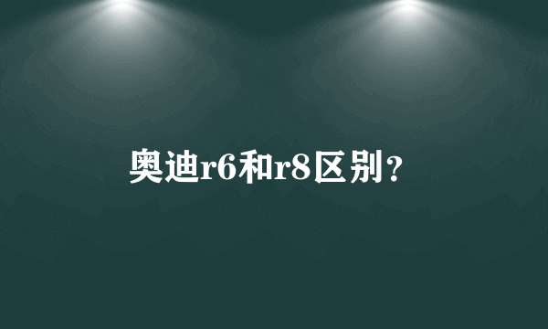 奥迪r6和r8区别？