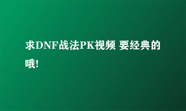 求DNF战法PK视频 要经典的哦!