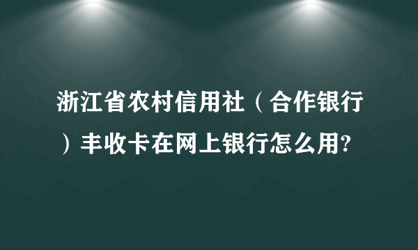 浙江省农村信用社（合作银行）丰收卡在网上银行怎么用?