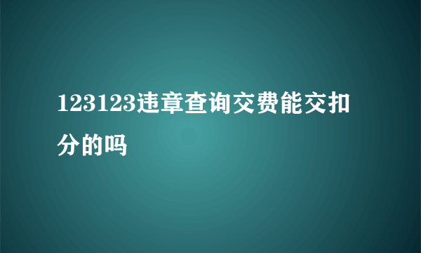 123123违章查询交费能交扣分的吗