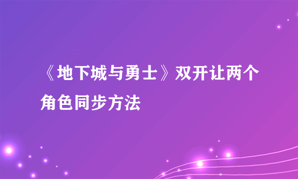 《地下城与勇士》双开让两个角色同步方法