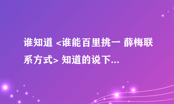 谁知道 <谁能百里挑一 薛梅联系方式> 知道的说下 谢谢！！！