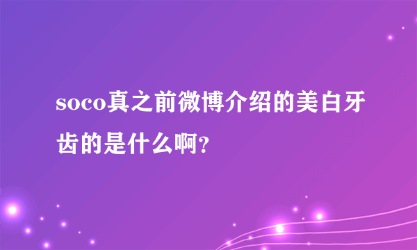 soco真之前微博介绍的美白牙齿的是什么啊？