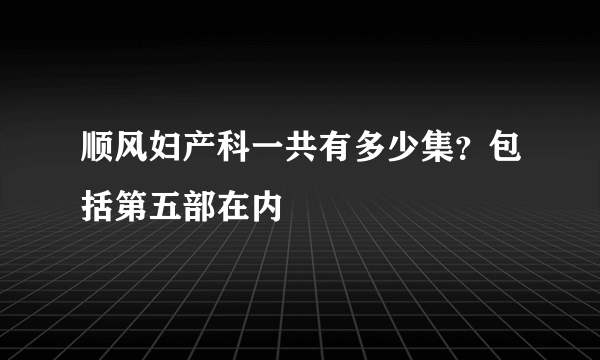 顺风妇产科一共有多少集？包括第五部在内