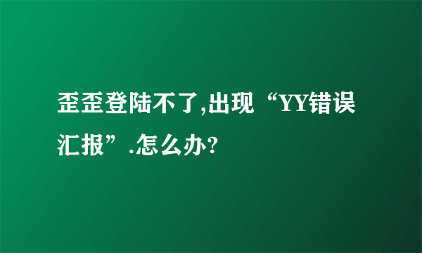 歪歪登陆不了,出现“YY错误汇报”.怎么办?