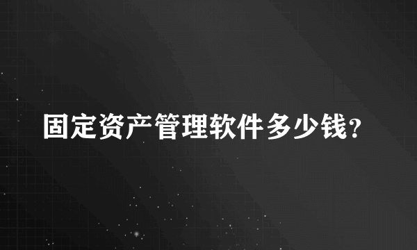 固定资产管理软件多少钱？