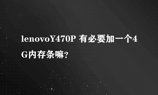 lenovoY470P 有必要加一个4G内存条嘛？