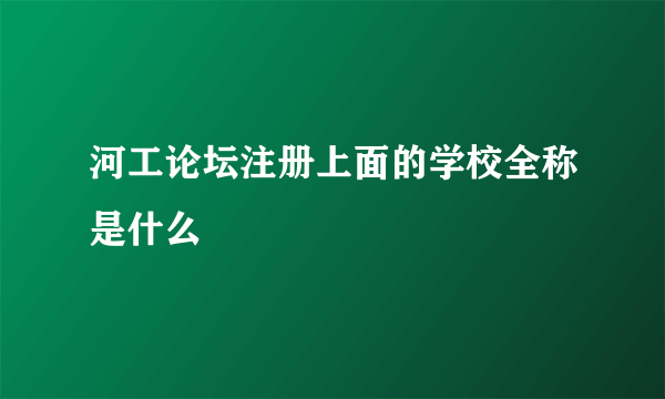 河工论坛注册上面的学校全称是什么