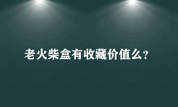 老火柴盒有收藏价值么？