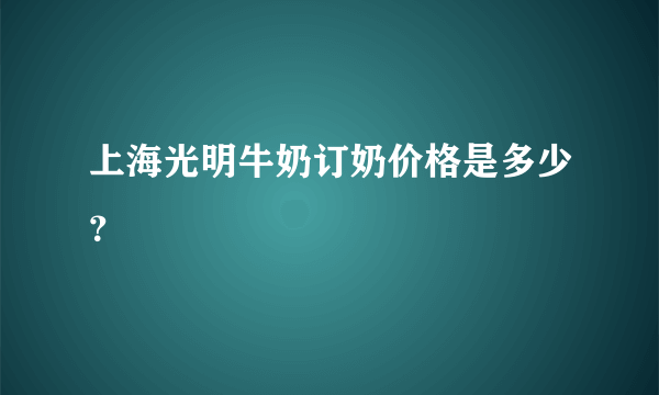 上海光明牛奶订奶价格是多少？