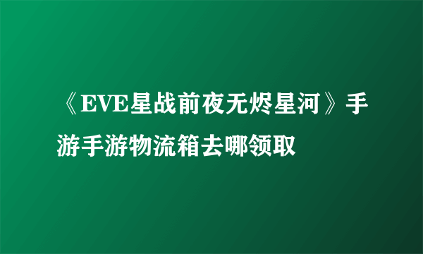 《EVE星战前夜无烬星河》手游手游物流箱去哪领取