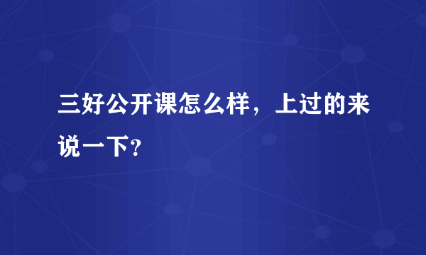 三好公开课怎么样，上过的来说一下？