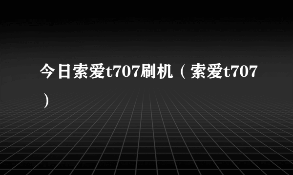 今日索爱t707刷机（索爱t707）