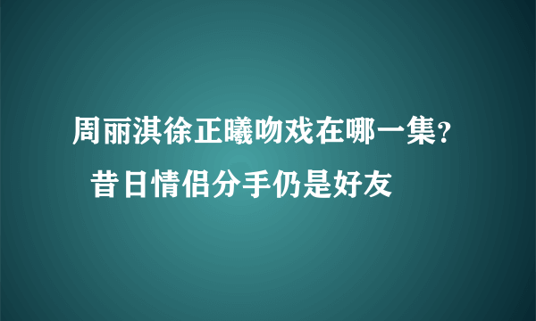 周丽淇徐正曦吻戏在哪一集？  昔日情侣分手仍是好友