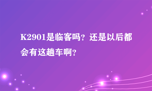 K2901是临客吗？还是以后都会有这趟车啊？