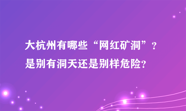 大杭州有哪些“网红矿洞”？是别有洞天还是别样危险？