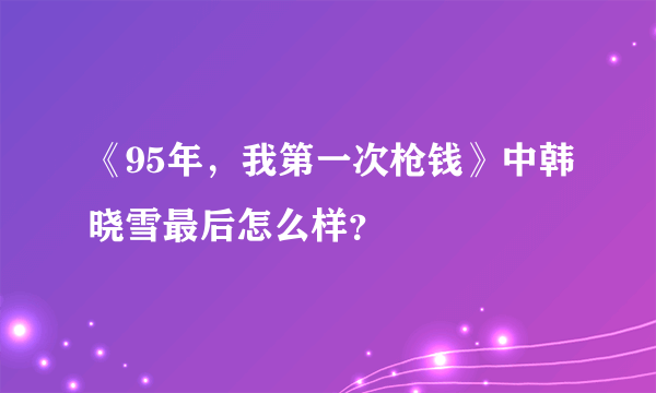 《95年，我第一次枪钱》中韩晓雪最后怎么样？