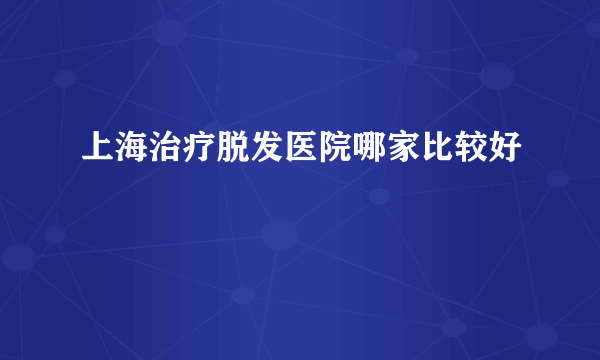 上海治疗脱发医院哪家比较好