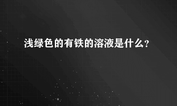 浅绿色的有铁的溶液是什么？