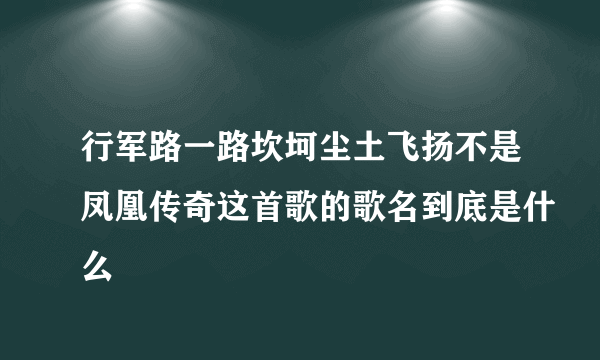 行军路一路坎坷尘土飞扬不是凤凰传奇这首歌的歌名到底是什么