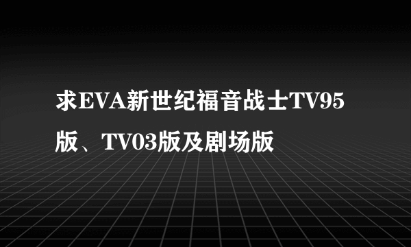 求EVA新世纪福音战士TV95版、TV03版及剧场版