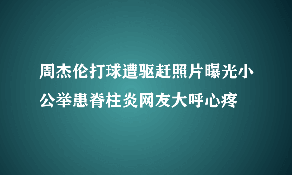 周杰伦打球遭驱赶照片曝光小公举患脊柱炎网友大呼心疼