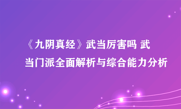 《九阴真经》武当厉害吗 武当门派全面解析与综合能力分析