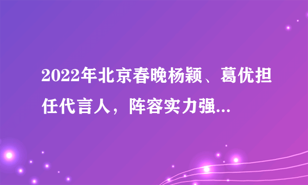 2022年北京春晚杨颖、葛优担任代言人，阵容实力强大，让人期待