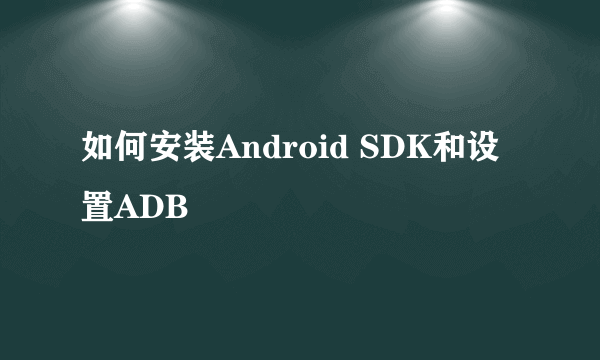 如何安装Android SDK和设置ADB