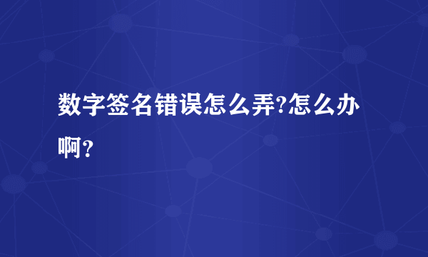 数字签名错误怎么弄?怎么办啊？