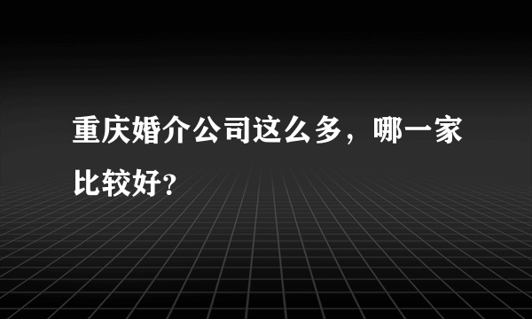 重庆婚介公司这么多，哪一家比较好？