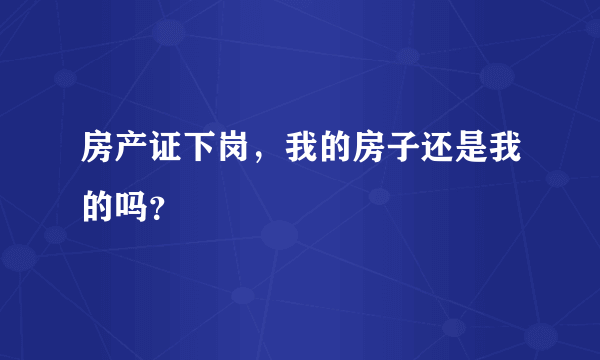 房产证下岗，我的房子还是我的吗？