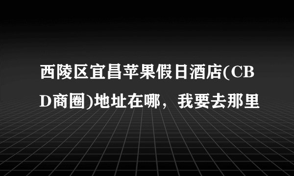 西陵区宜昌苹果假日酒店(CBD商圈)地址在哪，我要去那里