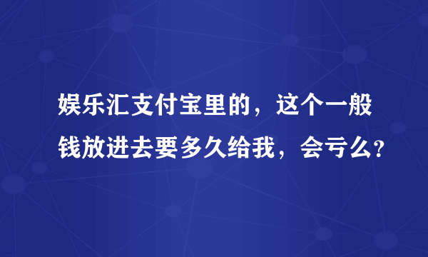 娱乐汇支付宝里的，这个一般钱放进去要多久给我，会亏么？