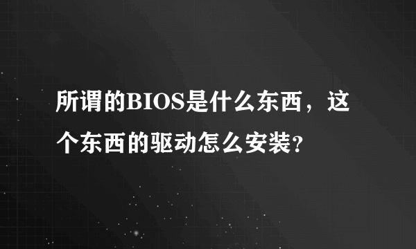 所谓的BIOS是什么东西，这个东西的驱动怎么安装？