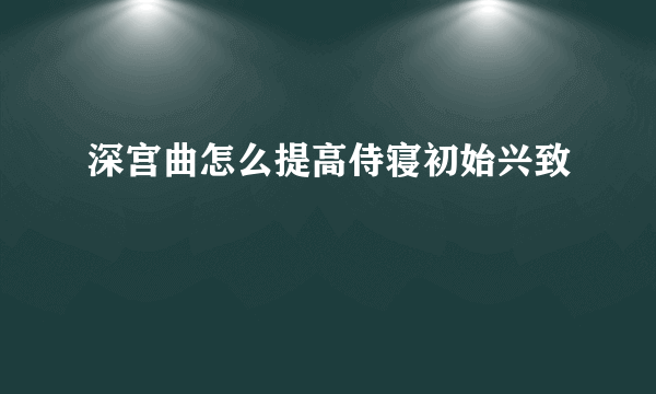 深宫曲怎么提高侍寝初始兴致