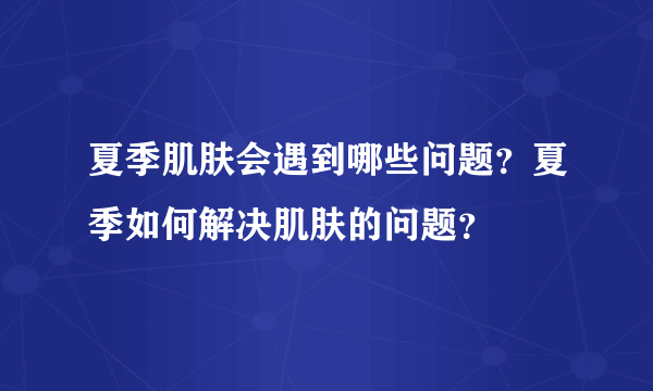 夏季肌肤会遇到哪些问题？夏季如何解决肌肤的问题？