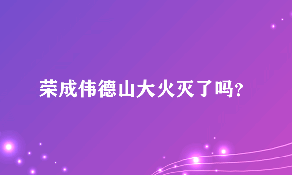 荣成伟德山大火灭了吗？