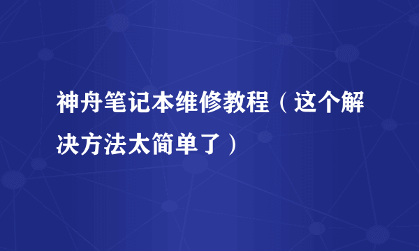 神舟笔记本维修教程（这个解决方法太简单了）