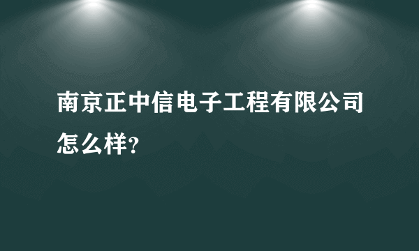 南京正中信电子工程有限公司怎么样？