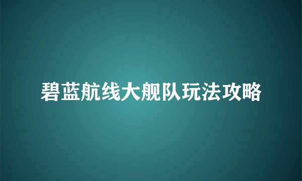 碧蓝航线大舰队玩法攻略