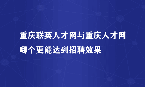 重庆联英人才网与重庆人才网哪个更能达到招聘效果