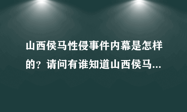 山西侯马性侵事件内幕是怎样的？请问有谁知道山西侯马性侵事件内幕的？
