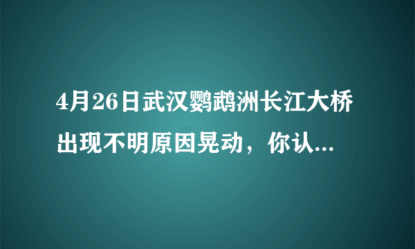 4月26日武汉鹦鹉洲长江大桥出现不明原因晃动，你认为怎么回事？